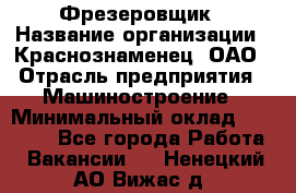 Фрезеровщик › Название организации ­ Краснознаменец, ОАО › Отрасль предприятия ­ Машиностроение › Минимальный оклад ­ 40 000 - Все города Работа » Вакансии   . Ненецкий АО,Вижас д.